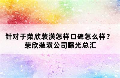 针对于荣欣装潢怎样口碑怎么样？ 荣欣装潢公司曝光总汇